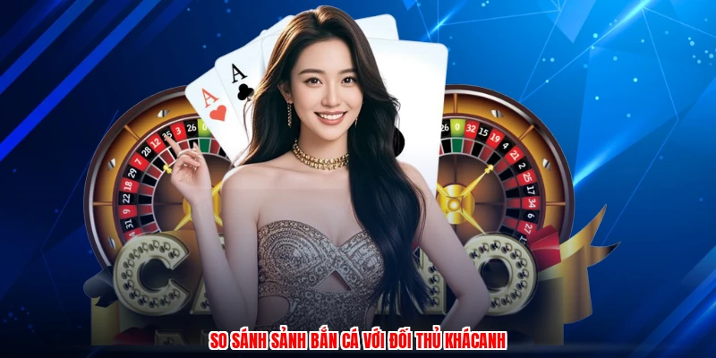 So sánh sảnh bắn cá với đối thủ khácanh