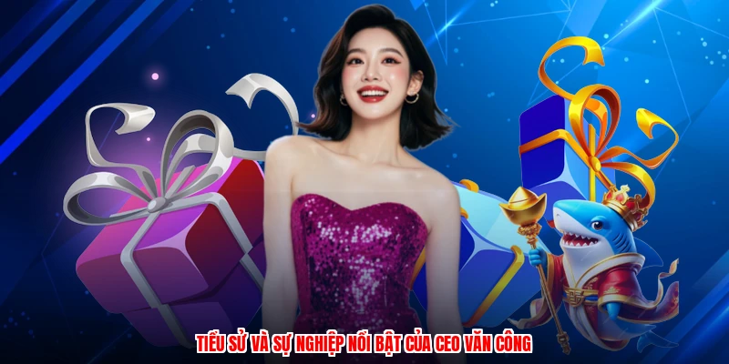 Tiểu sử và sự nghiệp nổi bật của CEO văn công